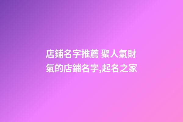 店鋪名字推薦 聚人氣財氣的店鋪名字,起名之家